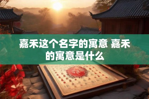 嘉禾这个名字的寓意 嘉禾的寓意是什么 嘉禾这个名字的寓意 嘉禾的寓意是什么