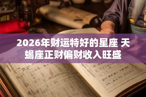 2026年财运特好的星座 天蝎座正财偏财收入旺盛