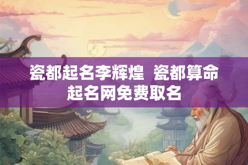 瓷都起名李辉煌  瓷都算命起名网免费取名