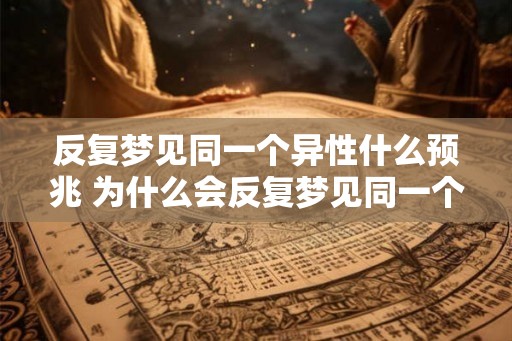 反复梦见同一个异性什么预兆 为什么会反复梦见同一个异性