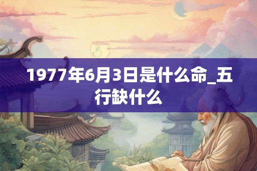 1977年6月3日是什么命_五行缺什么
