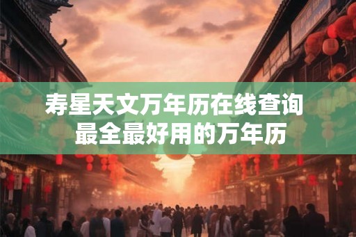 寿星天文万年历在线查询  最全最好用的万年历