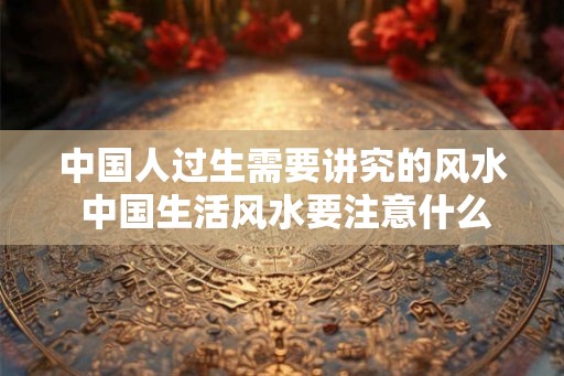 中国人过生需要讲究的风水 中国生活风水要注意什么