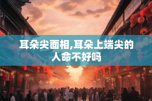 耳朵尖面相,耳朵上端尖的人命不好吗