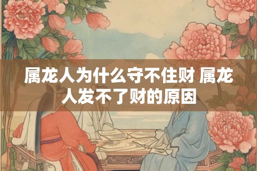 属龙人为什么守不住财 属龙人发不了财的原因