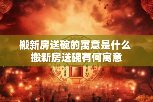 搬新房送碗的寓意是什么 搬新房送碗有何寓意 搬新房送碗的寓意是什么 搬新房送碗有何寓意