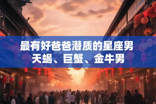 最有好爸爸潜质的星座男 天蝎、巨蟹、金牛男