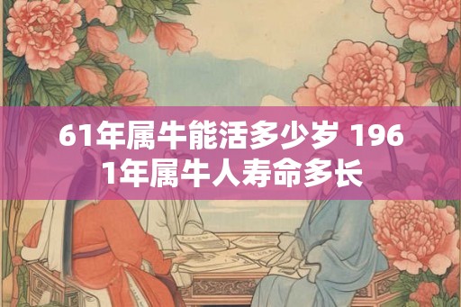 61年属牛能活多少岁 1961年属牛人寿命多长