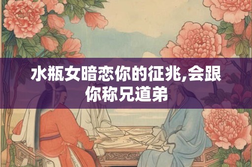 水瓶女暗恋你的征兆,会跟你称兄道弟