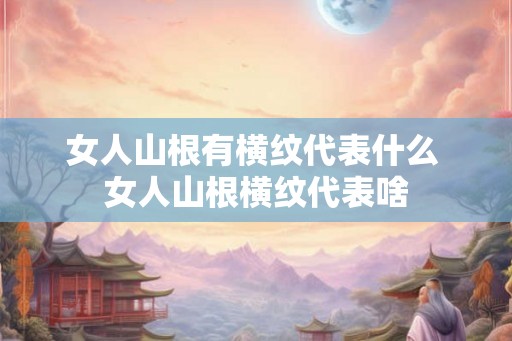 女人山根有横纹代表什么 女人山根横纹代表啥