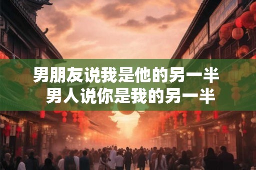 男朋友说我是他的另一半 男人说你是我的另一半 男朋友说我是他的另一半 男人说你是我的另一半