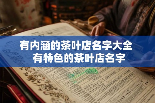 有内涵的茶叶店名字大全 有特色的茶叶店名字 有内涵的茶叶店名字大全 有特色的茶叶店名字