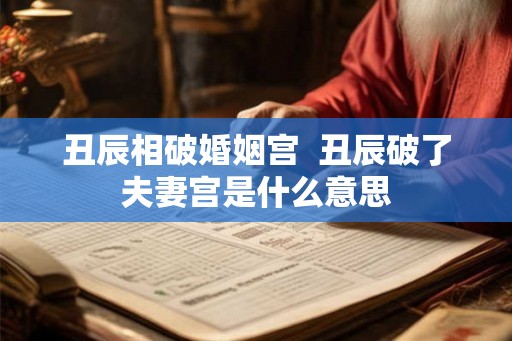 丑辰相破婚姻宫  丑辰破了夫妻宫是什么意思
