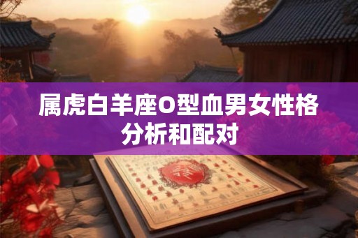 属虎白羊座O型血男女性格分析和配对