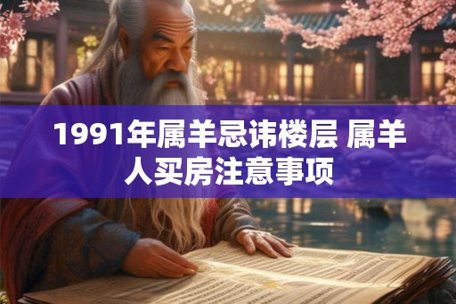 1991年属羊忌讳楼层 属羊人买房注意事项