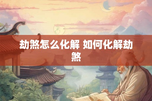 劫煞怎么化解 如何化解劫煞