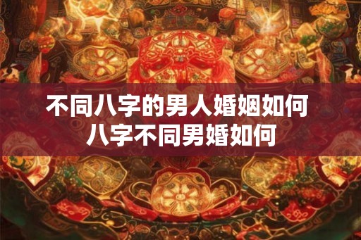不同八字的男人婚姻如何 八字不同男婚如何