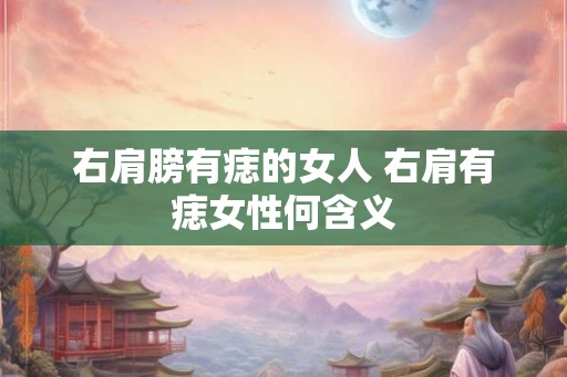 右肩膀有痣的女人 右肩有痣女性何含义