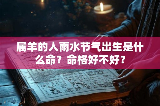 属羊的人雨水节气出生是什么命?命格好不好? 属羊的人雨水节气出生是什么命?命格好不好?