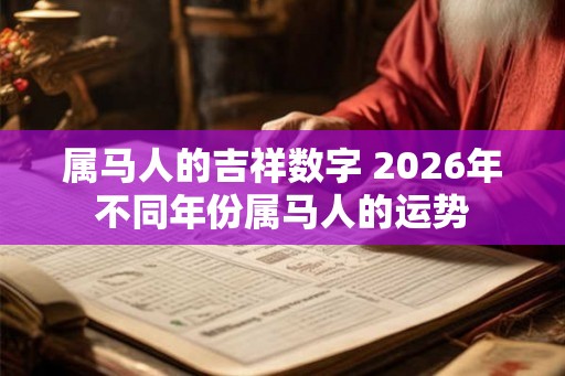 属马人的吉祥数字 2026年不同年份属马人的运势