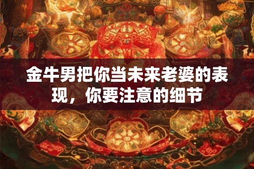 金牛男把你当未来老婆的表现，你要注意的细节