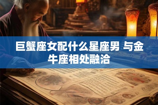 巨蟹座女配什么星座男 与金牛座相处融洽