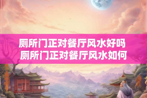 厕所门正对餐厅风水好吗 厕所门正对餐厅风水如何