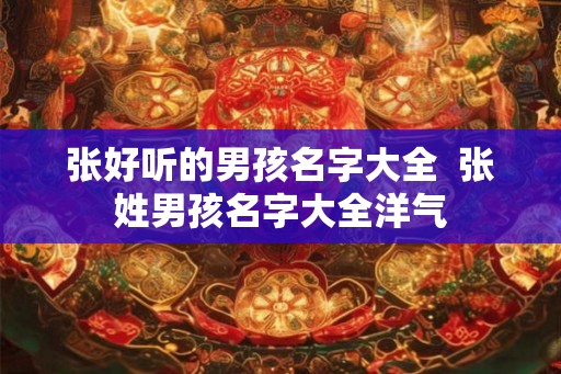 张好听的男孩名字大全 张姓男孩名字大全洋气 张好听的男孩名字大全 张姓男孩名字大全洋气