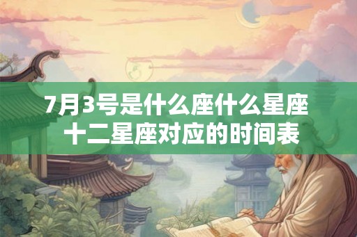 7月3号是什么座什么星座 十二星座对应的时间表 7月3号是什么座什么星座 十二星座对应的时间表