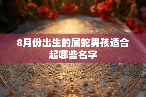 8月份出生的属蛇男孩适合起哪些名字 8月份出生的属蛇男孩适合起哪些名字
