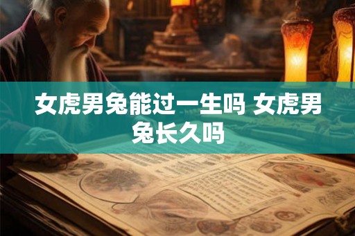 女虎男兔能过一生吗 女虎男兔长久吗