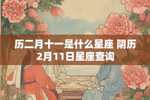 历二月十一是什么星座 阴历2月11日星座查询