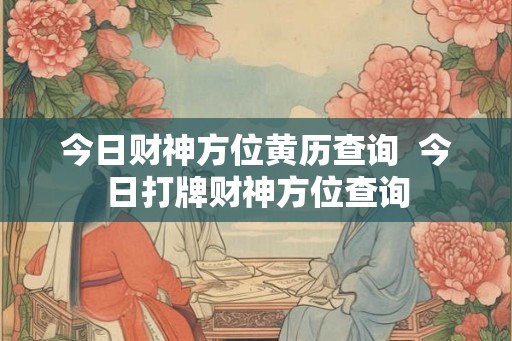 今日财神方位黄历查询 今日打牌财神方位查询 今日财神方位黄历查询 今日打牌财神方位查询