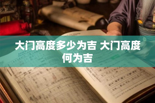 大门高度多少为吉 大门高度何为吉 大门高度多少为吉 大门高度何为吉