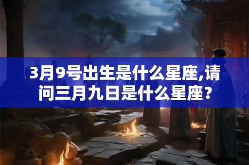 3月9号出生是什么星座,请问三月九日是什么星座？