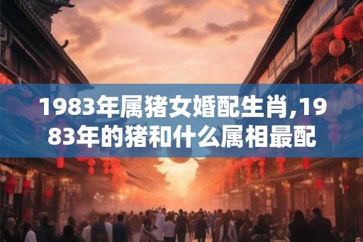 1983年属猪女婚配生肖,1983年的猪和什么属相最配