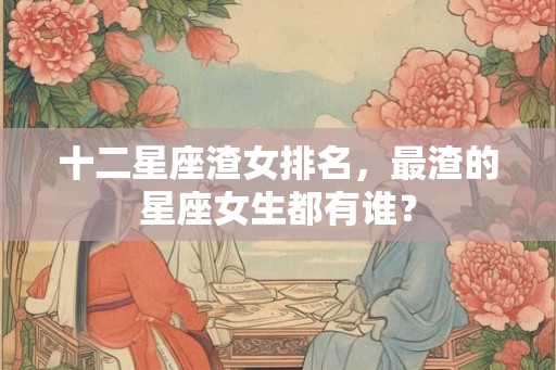十二星座渣女排名,最渣的星座女生都有谁? 十二星座渣女排名,最渣的星座女生都有谁?