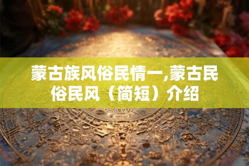 蒙古族风俗民情一,蒙古民俗民风（简短）介绍
