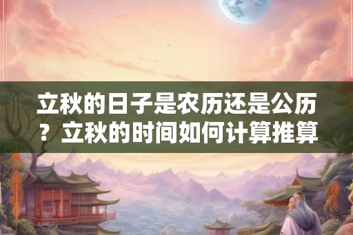 立秋的日子是农历还是公历？立秋的时间如何计算推算？
