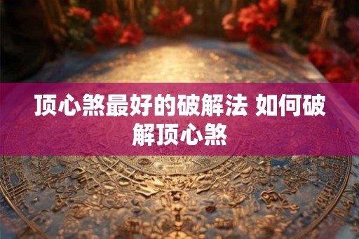 顶心煞最好的破解法 如何破解顶心煞