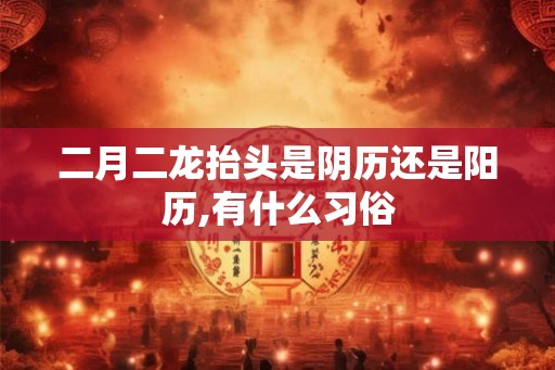 二月二龙抬头是阴历还是阳历,有什么习俗