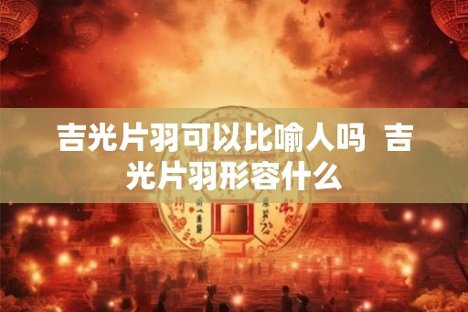 吉光片羽可以比喻人吗  吉光片羽形容什么