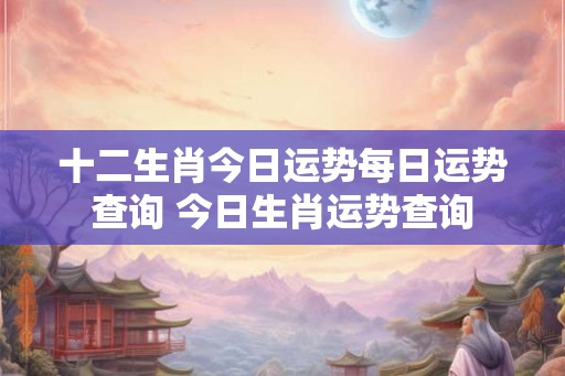 十二生肖今日运势每日运势查询 今日生肖运势查询