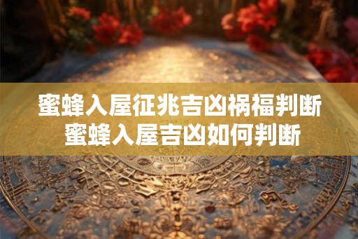 蜜蜂入屋征兆吉凶祸福判断 蜜蜂入屋吉凶如何判断 蜜蜂入屋征兆吉凶祸福判断 蜜蜂入屋吉凶如何判断