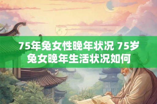 75年兔女性晚年状况 75岁兔女晚年生活状况如何