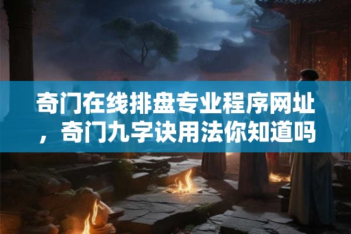 奇门在线排盘专业程序网址,奇门九字诀用法你知道吗? 奇门在线排盘专业程序网址,奇门九字诀用法你知道吗?