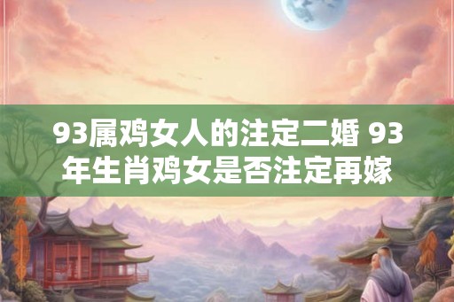 93属鸡女人的注定二婚 93年生肖鸡女是否注定再嫁