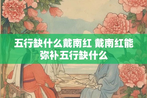 五行缺什么戴南红 戴南红能弥补五行缺什么