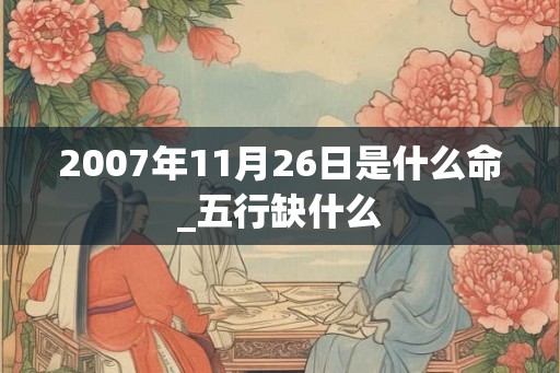 2007年11月26日是什么命_五行缺什么