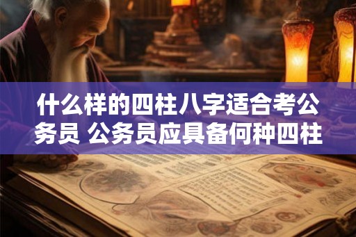 什么样的四柱八字适合考公务员 公务员应具备何种四柱八字